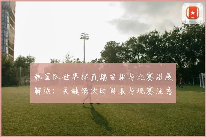 韩国队世界杯直播安排与比赛进展解读：关键场次时间表与观赛注意事项