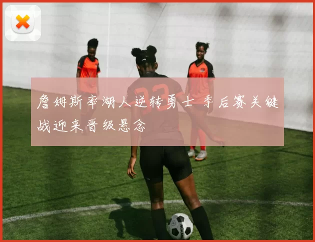 詹姆斯率湖人逆转勇士 季后赛关键战迎来晋级悬念