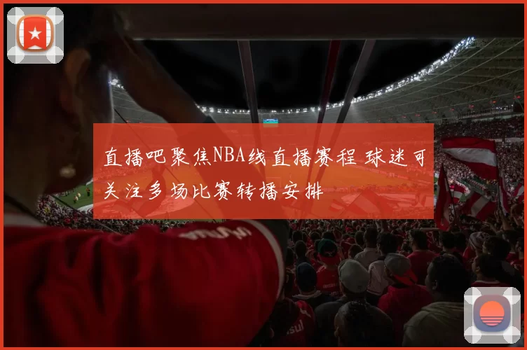 直播吧聚焦NBA线直播赛程 球迷可关注多场比赛转播安排