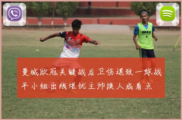 曼城欧冠关键战后卫伤退致一球战平小组出线堪忧主帅换人成看点