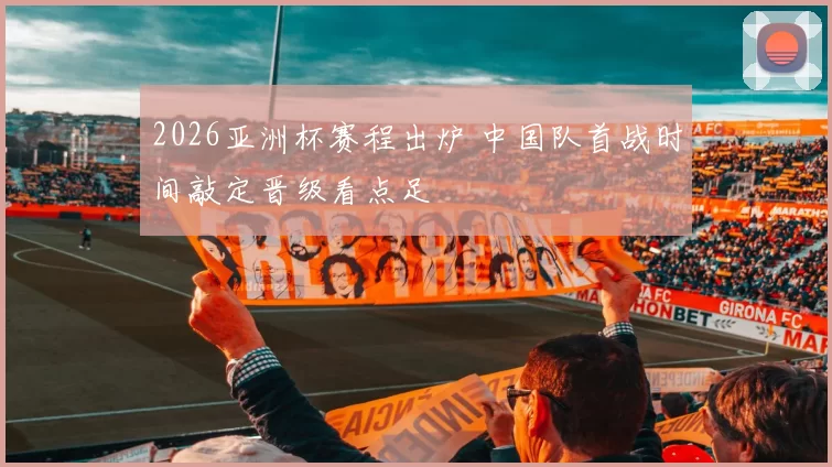 2026亚洲杯赛程出炉 中国队首战时间敲定晋级看点足