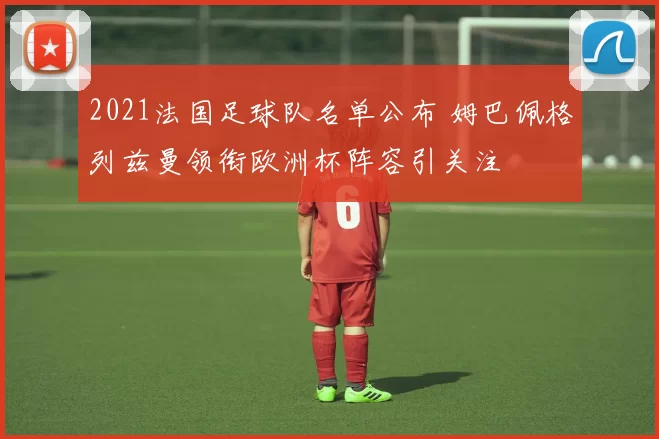 2021法国足球队名单公布 姆巴佩格列兹曼领衔欧洲杯阵容引关注