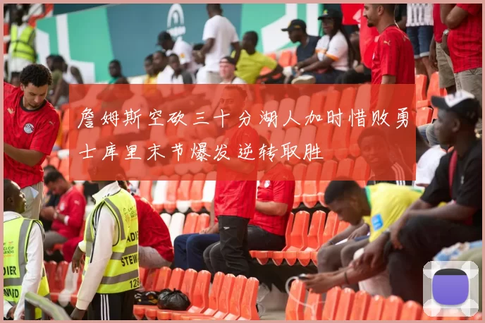 詹姆斯空砍三十分湖人加时惜败勇士库里末节爆发逆转取胜