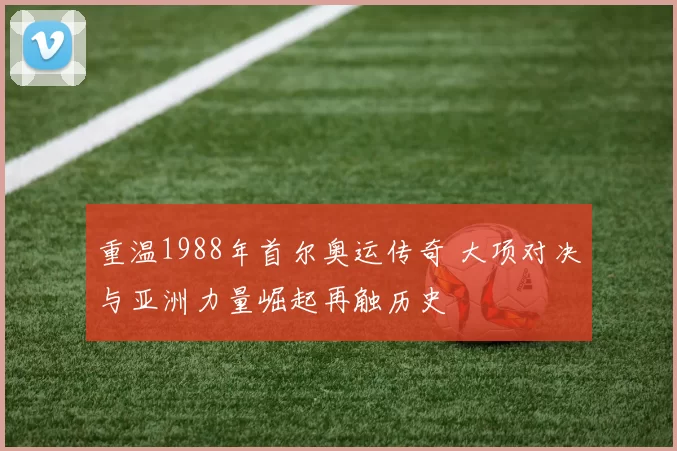 重温1988年首尔奥运传奇 大项对决与亚洲力量崛起再触历史