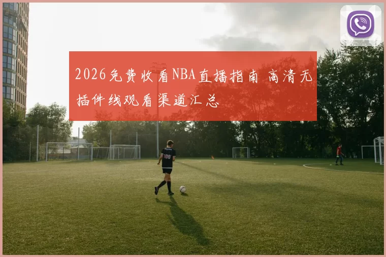 2026免费收看NBA直播指南 高清无插件线观看渠道汇总