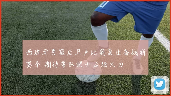 西班牙男篮后卫卢比奥复出备战新赛季 期待带队提升后场火力