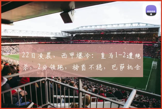 22日凌晨,西甲爆冷:皇马1-2遭绝杀,2分领跑,榜首不稳,巴萨机会来了