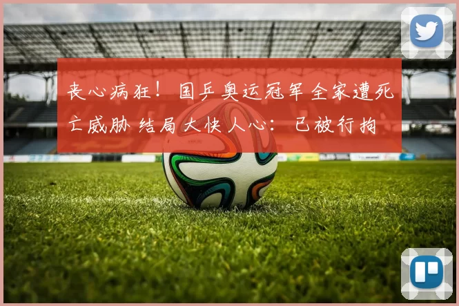 丧心病狂!国乒奥运冠军全家遭死亡威胁 结局大快人心:已被行拘