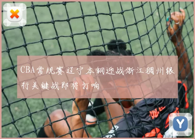 CBA常规赛辽宁本钢迎战浙江稠州银行关键战即将打响