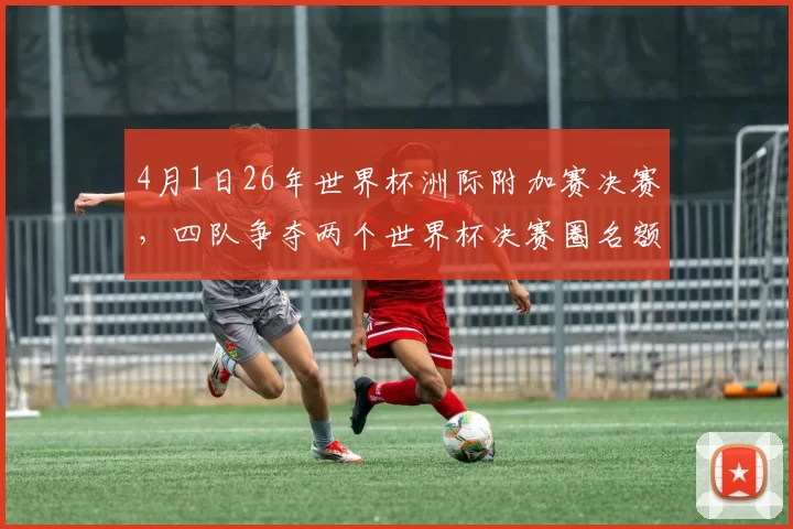 4月1日26年世界杯洲际附加赛决赛，四队争夺两个世界杯决赛圈名额