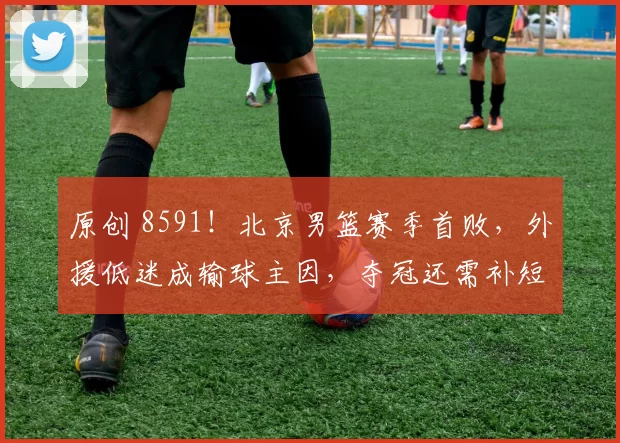 原创 8591!北京男篮赛季首败,外援低迷成输球主因,夺冠还需补短板