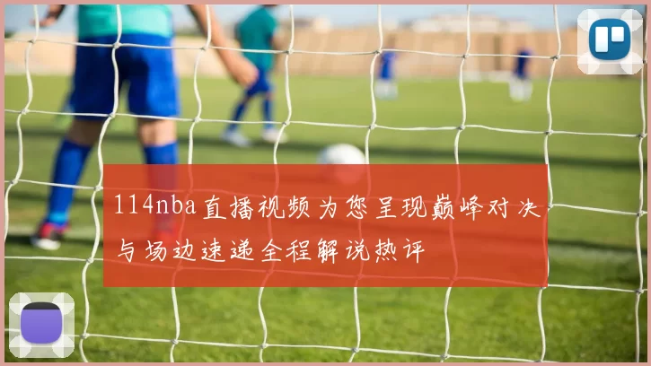 114nba直播视频为您呈现巅峰对决与场边速递全程解说热评
