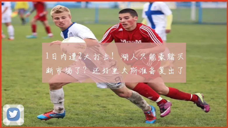 1日内遭2大打击!湖人只能豪赌买断市场了?还好里夫斯准备复出了