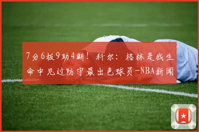 7分6板9助4断！科尔：格林是我生命中见过防守最出色球员-NBA新闻