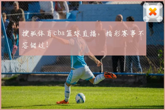 搜狐体育cba篮球直播，精彩赛事不容错过！