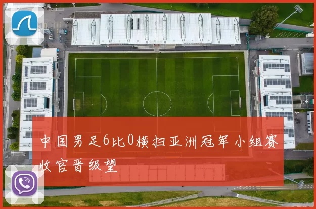 中国男足6比0横扫亚洲冠军小组赛收官晋级望