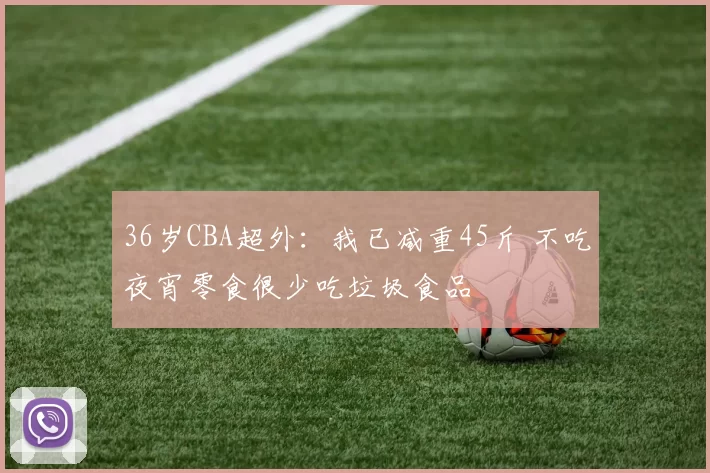 36岁CBA超外：我已减重45斤 不吃夜宵零食很少吃垃圾食品