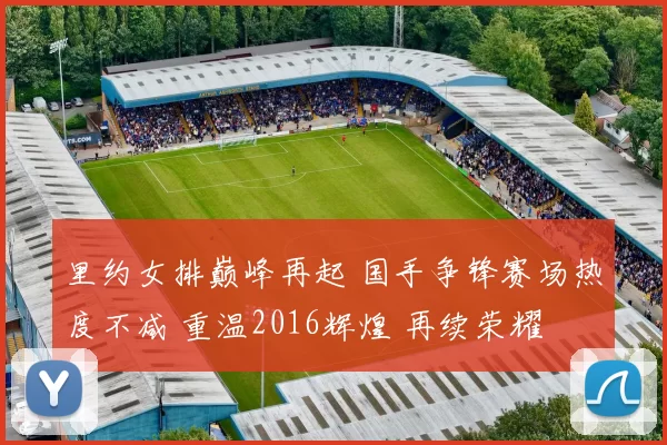 里约女排巅峰再起 国手争锋赛场热度不减 重温2016辉煌 再续荣耀