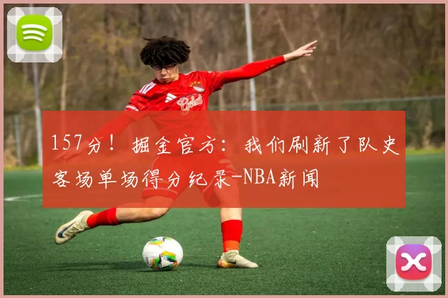 157分！掘金官方：我们刷新了队史客场单场得分纪录-NBA新闻