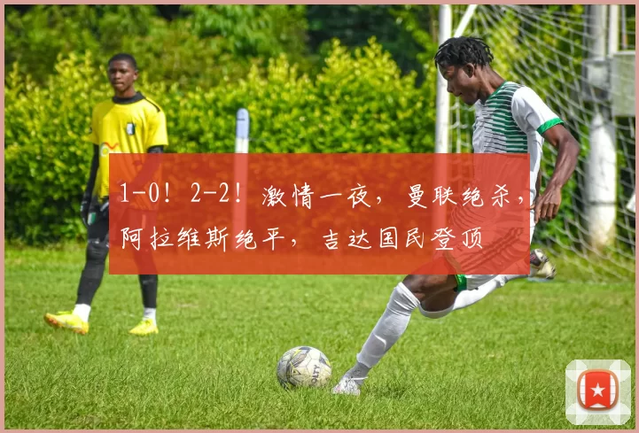 1-0！2-2！激情一夜，曼联绝杀，阿拉维斯绝平，吉达国民登顶