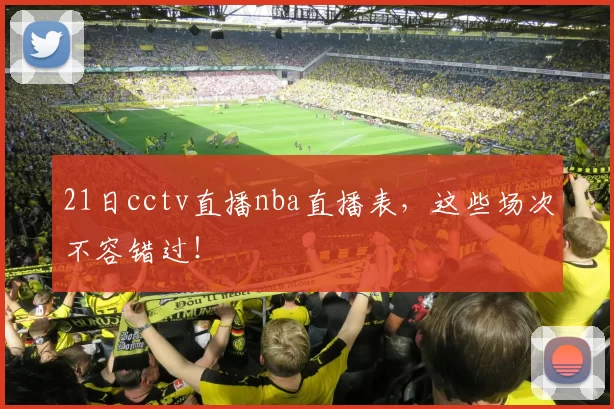 21日cctv直播nba直播表,这些场次不容错过!