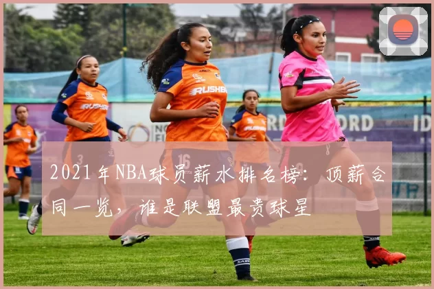 2021年NBA球员薪水排名榜：顶薪合同一览，谁是联盟最贵球星