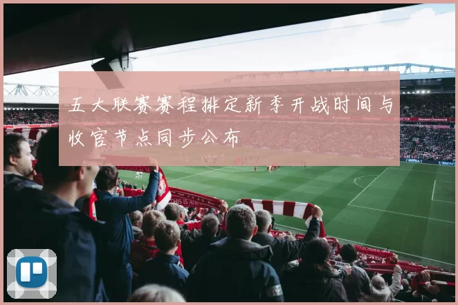 五大联赛赛程排定新季开战时间与收官节点同步公布