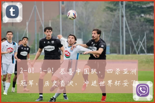 2-0！1-0！恭喜中国队，四杀亚洲冠军，历史首次，冲进世界杯妥了