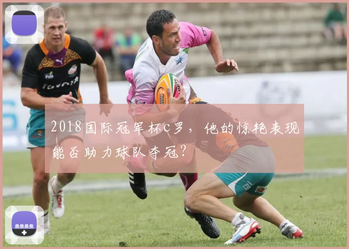 2018国际冠军杯c罗，他的惊艳表现能否助力球队夺冠？