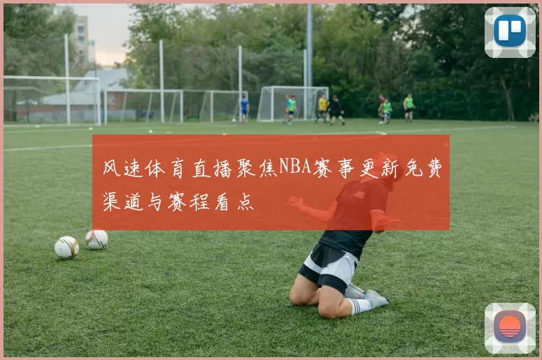 风速体育直播聚焦NBA赛事更新免费渠道与赛程看点